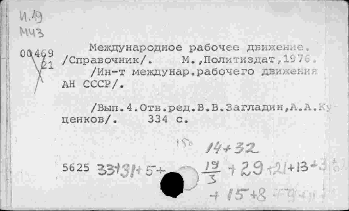 ﻿и лэ
Мчъ
0Л4'-9	Международное рабочее движение.
/Справочник/. М.,Политиздат,197 у	/Ин-т междунар.рабочего движения
Л АН СССР/.
/Вып.4.Отв.ред.В.В.Загладим,А.А. 1 ценков/. 334 с.
5625
2* 7
з